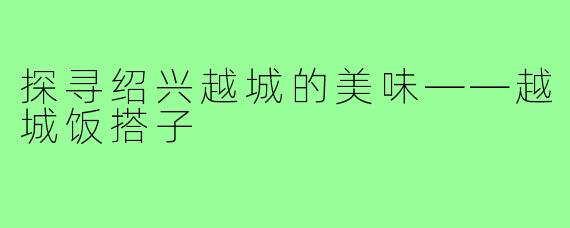探寻绍兴越城的美味——越城饭搭子
