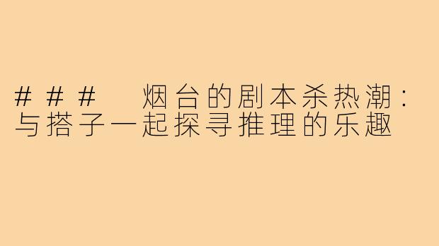 ### 烟台的剧本杀热潮：与搭子一起探寻推理的乐趣