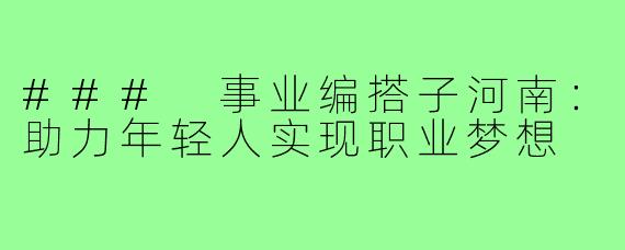 ### 事业编搭子河南:助力年轻人实现职业梦想