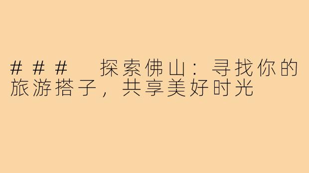 ### 探索佛山:寻找你的旅游搭子,共享美好时光