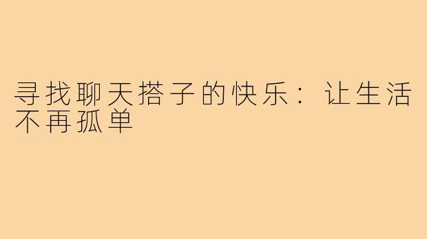 寻找聊天搭子的快乐:让生活不再孤单