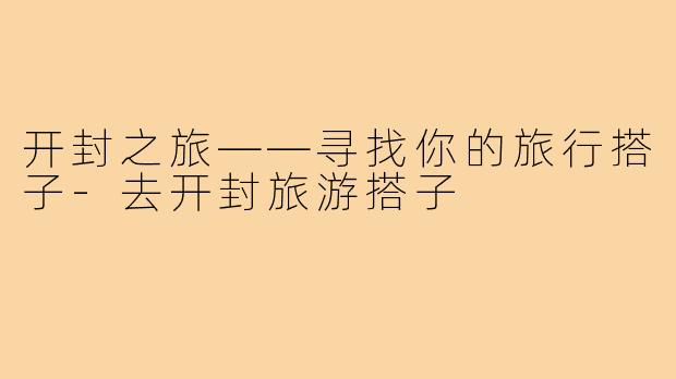 开封之旅——寻找你的旅行搭子-去开封旅游搭子