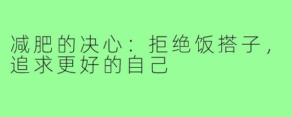 减肥的决心:拒绝饭搭子,追求更好的自己