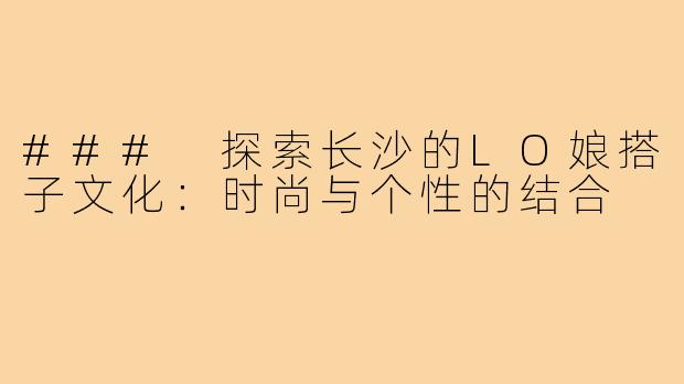 ### 探索长沙的LO娘搭子文化:时尚与个性的结合