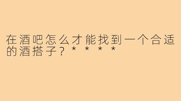 在酒吧怎么才能找到一个合适的酒搭子?****
