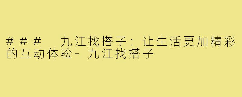 ### 九江找搭子：让生活更加精彩的互动体验