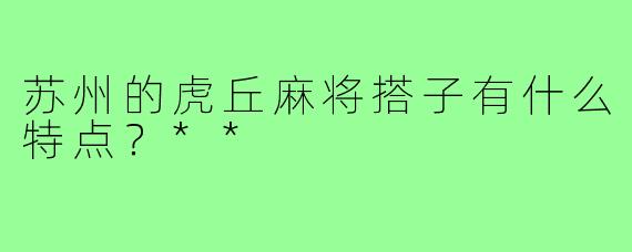 苏州的虎丘麻将搭子有什么特点？**