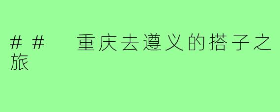 ## 重庆去遵义的搭子之旅