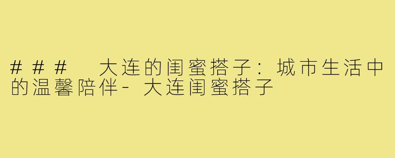 ### 大连的闺蜜搭子:城市生活中的温馨陪伴-大连闺蜜搭子