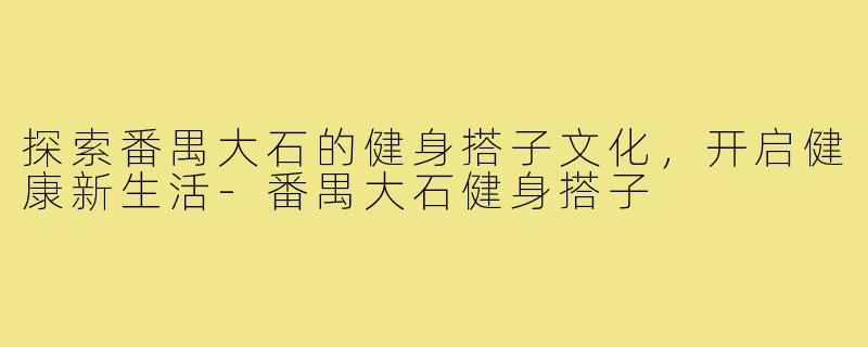 探索番禺大石的健身搭子文化,开启健康新生活-番禺大石健身搭子