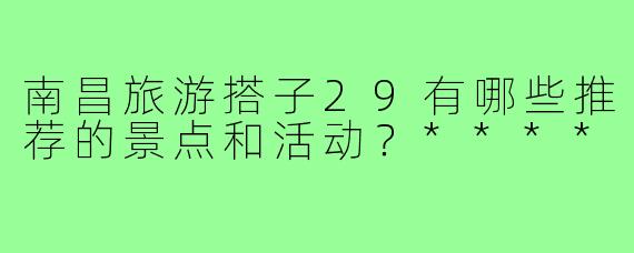 南昌旅游搭子29有哪些推荐的景点和活动？****