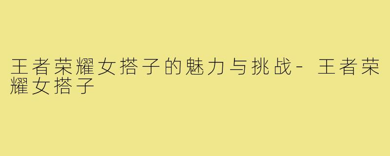 王者荣耀女搭子的魅力与挑战-王者荣耀女搭子
