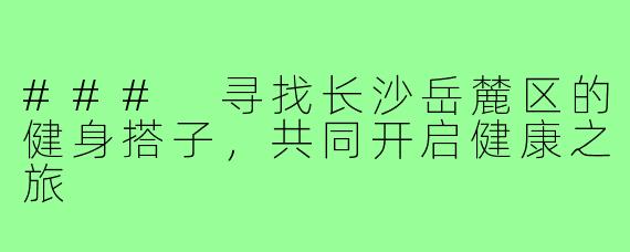 ### 寻找长沙岳麓区的健身搭子,共同开启健康之旅
