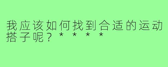 我应该如何找到合适的运动搭子呢？****