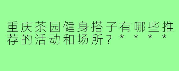 重庆茶园健身搭子有哪些推荐的活动和场所？****