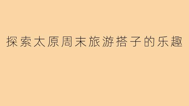 探索太原周末旅游搭子的乐趣