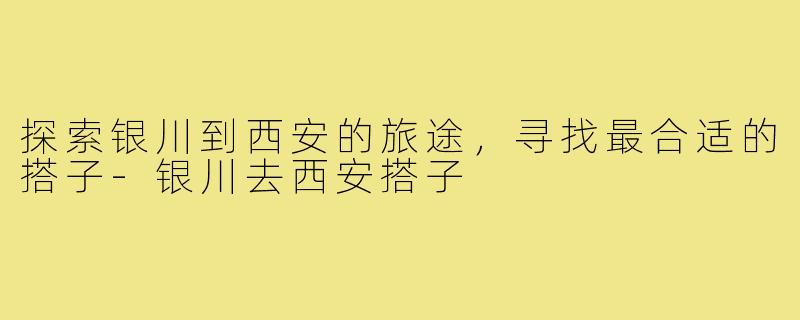 探索银川到西安的旅途，寻找最合适的搭子