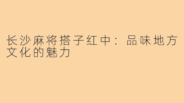 长沙麻将搭子红中:品味地方文化的魅力