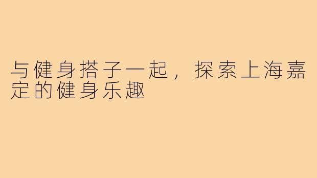 与健身搭子一起，探索上海嘉定的健身乐趣