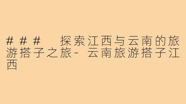 ### 探索江西与云南的旅游搭子之旅-云南旅游搭子江西