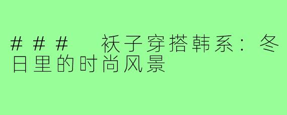 ### 袄子穿搭韩系:冬日里的时尚风景