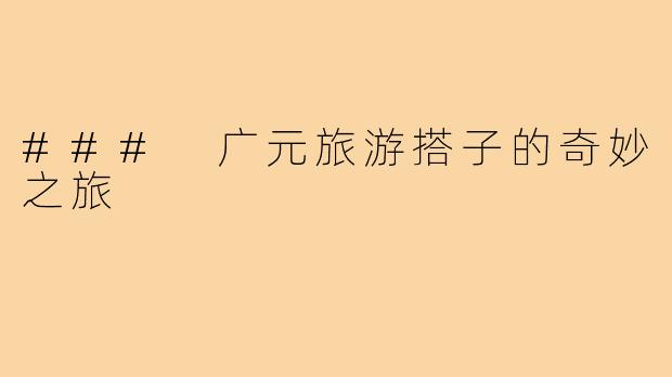 ### 广元旅游搭子的奇妙之旅