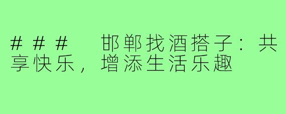 ### 邯郸找酒搭子:共享快乐,增添生活乐趣
