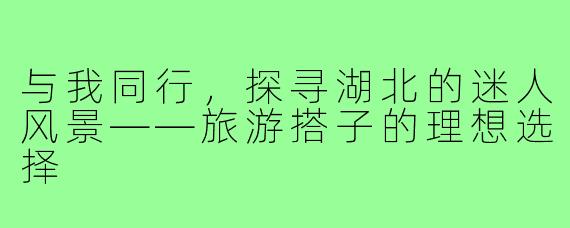 与我同行,探寻湖北的迷人风景——旅游搭子的理想选择