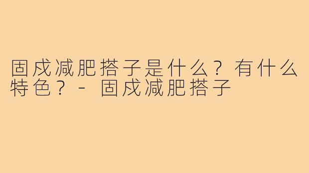 固戍减肥搭子是什么?有什么特色?-固戍减肥搭子