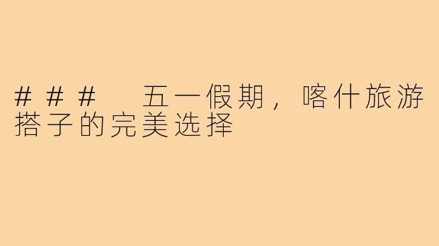 ### 五一假期,喀什旅游搭子的完美选择