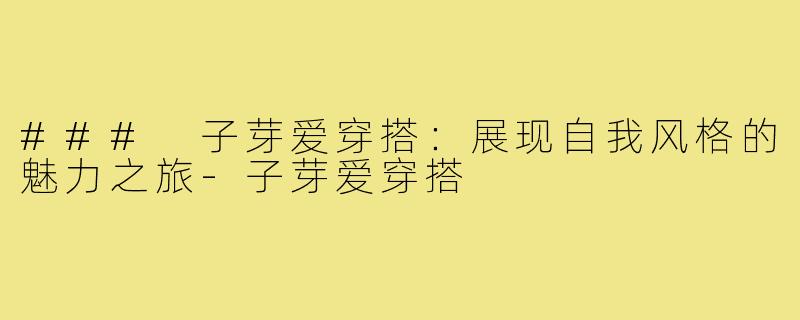 ### 子芽爱穿搭:展现自我风格的魅力之旅-子芽爱穿搭