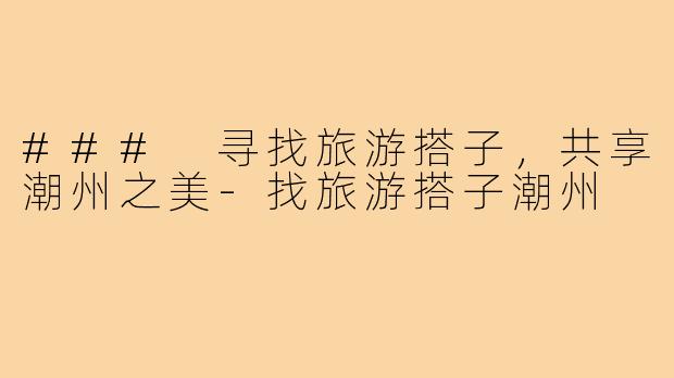 ### 寻找旅游搭子，共享潮州之美