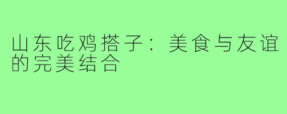 山东吃鸡搭子：美食与友谊的完美结合