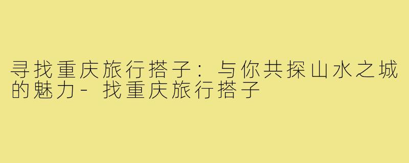 寻找重庆旅行搭子：与你共探山水之城的魅力
