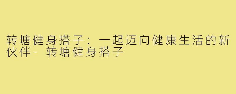 转塘健身搭子：一起迈向健康生活的新伙伴-转塘健身搭子