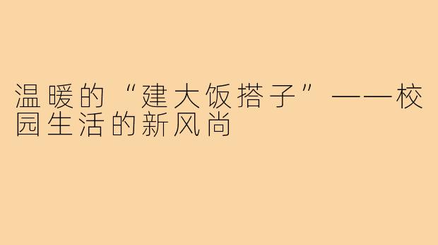 温暖的“建大饭搭子”——校园生活的新风尚