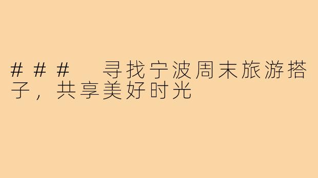 ### 寻找宁波周末旅游搭子，共享美好时光