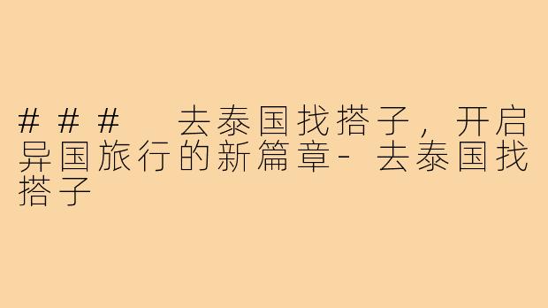 ### 去泰国找搭子，开启异国旅行的新篇章-去泰国找搭子