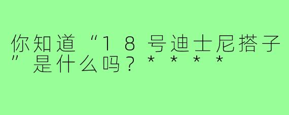 你知道“18号迪士尼搭子”是什么吗？****
