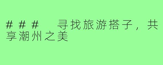 ### 寻找旅游搭子,共享潮州之美