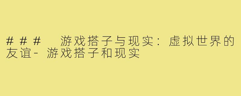 ### 游戏搭子与现实:虚拟世界的友谊-游戏搭子和现实