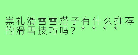 崇礼滑雪雪搭子有什么推荐的滑雪技巧吗？****