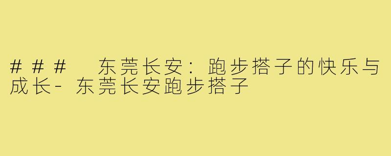 ### 东莞长安:跑步搭子的快乐与成长-东莞长安跑步搭子