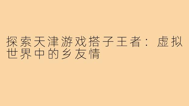 探索天津游戏搭子王者:虚拟世界中的乡友情