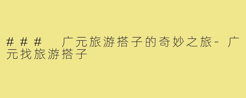 ### 广元旅游搭子的奇妙之旅-广元找旅游搭子