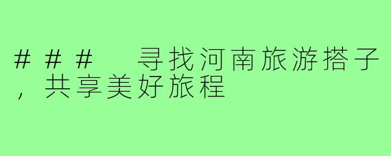 ### 寻找河南旅游搭子,共享美好旅程