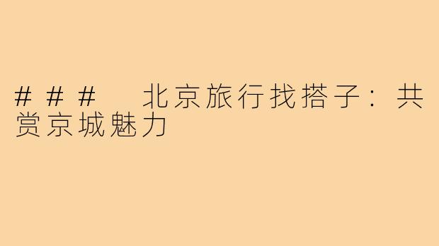 ### 北京旅行找搭子:共赏京城魅力