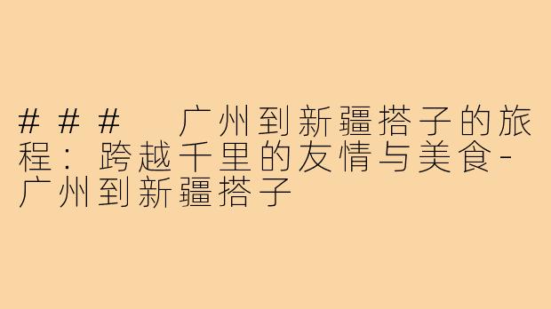 ### 广州到新疆搭子的旅程：跨越千里的友情与美食