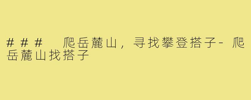 ### 爬岳麓山,寻找攀登搭子-爬岳麓山找搭子