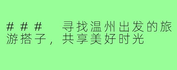 ### 寻找温州出发的旅游搭子,共享美好时光